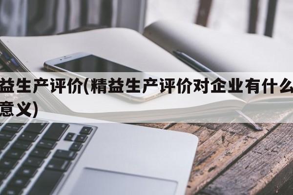 精益生产评价(精益生产评价对企业有什么实际意义)