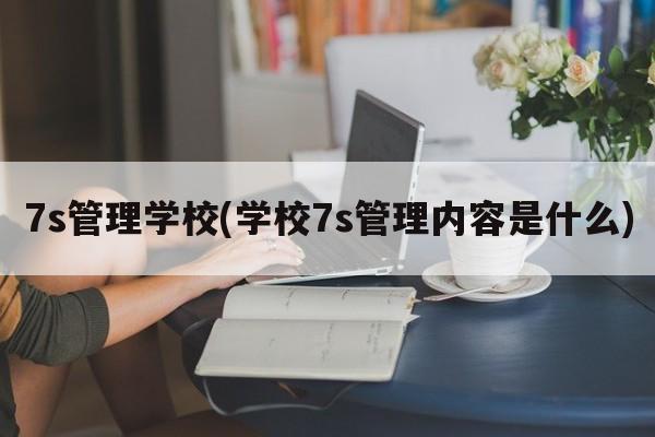 7s管理学校(学校7s管理内容是什么)